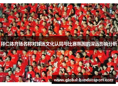 拜仁体育场名称对球迷文化认同与比赛氛围的深远影响分析 拜仁体育场名称对球迷文化认同与比赛氛围的深远影响分析