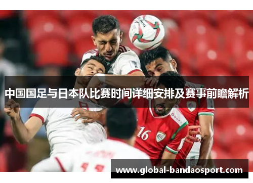 中国国足与日本队比赛时间详细安排及赛事前瞻解析