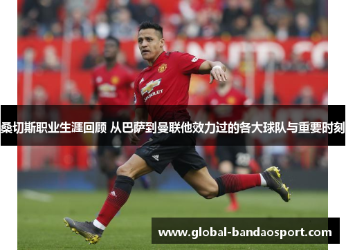 桑切斯职业生涯回顾 从巴萨到曼联他效力过的各大球队与重要时刻 桑切斯职业生涯回顾 从巴萨到曼联他效力过的各大球队与重要时刻