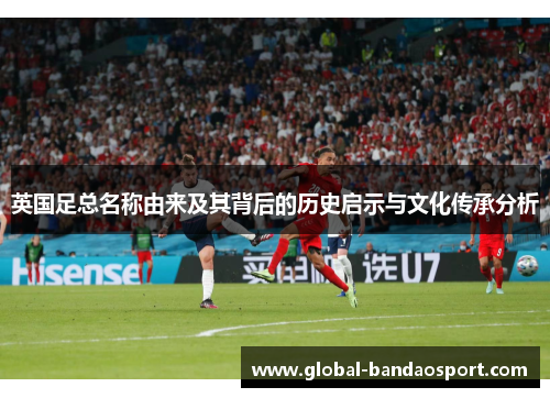 英国足总名称由来及其背后的历史启示与文化传承分析