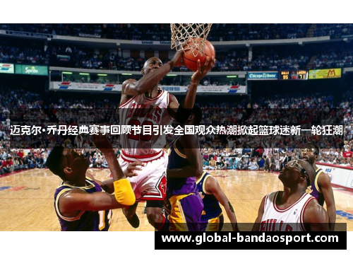 迈克尔·乔丹经典赛事回顾节目引发全国观众热潮掀起篮球迷新一轮狂潮