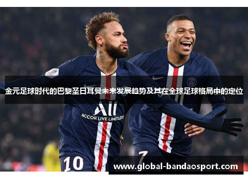 金元足球时代的巴黎圣日耳曼未来发展趋势及其在全球足球格局中的定位 金元足球时代的巴黎圣日耳曼未来发展趋势及其在全球足球格局中的定位
