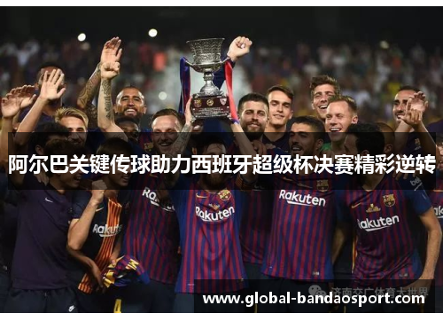 阿尔巴关键传球助力西班牙超级杯决赛精彩逆转