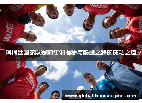 阿根廷国家队赛前集训揭秘与巅峰之路的成功之道 阿根廷国家队赛前集训揭秘与巅峰之路的成功之道