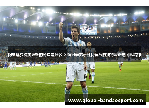 阿根廷赢得美洲杯的秘诀是什么 关键因素揭示胜利背后的独特策略与团队精神 阿根廷赢得美洲杯的秘诀是什么 关键因素揭示胜利背后的独特策略与团队精神
