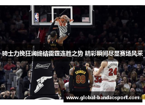 骑士力挽狂澜终结雷霆连胜之势 精彩瞬间尽显赛场风采 骑士力挽狂澜终结雷霆连胜之势 精彩瞬间尽显赛场风采