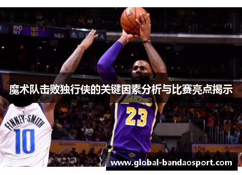 魔术队击败独行侠的关键因素分析与比赛亮点揭示